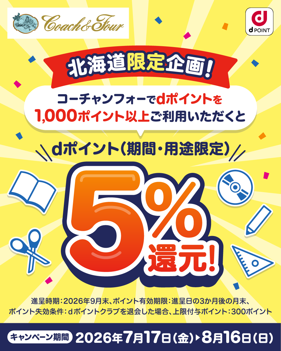 北海道限定企画！コーチャンフォーでdポイントを1,000ポイント以上ご利用いただくとdポイント（期間・用途限定）5％還元！キャンペーン期間：2026年7月17日（金）～8月16日（日） 進呈時期：2026年9月末 ポイント有効期限：進呈日の3か月後の月末 ポイント失効条件：dポイントクラブを退会した場合、上限付与ポイント300ポイント