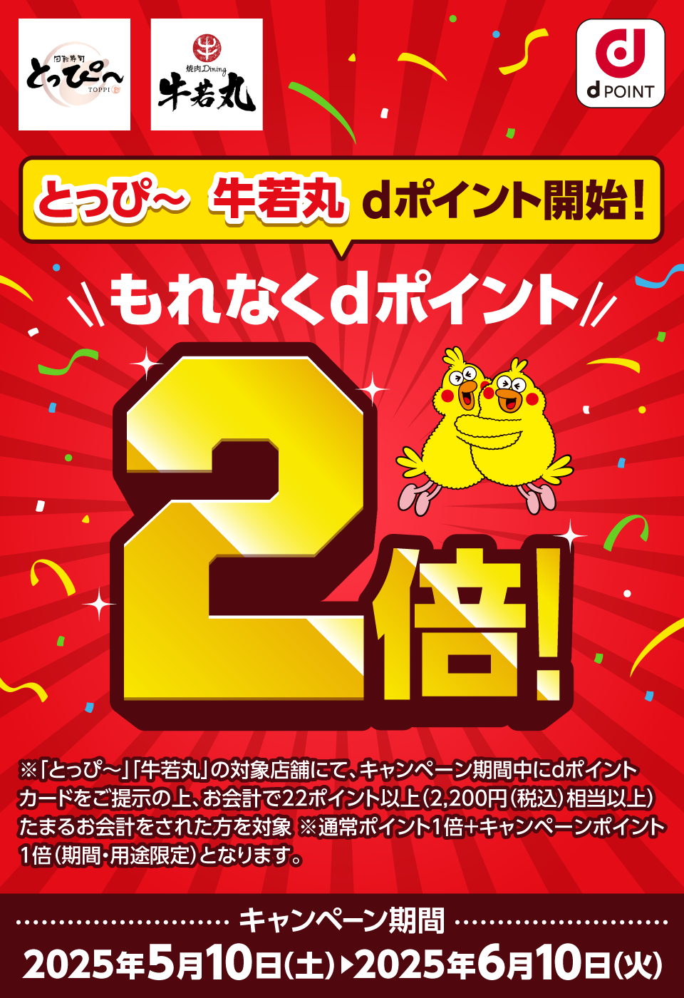 とっぴ～ 牛若丸 dPOINT とっぴ～ 牛若丸 dポイント開始！ もれなくdポイント2倍！ ※「とっぴ～」「牛若丸」の対象店舗にて、キャンペーン期間中にdポイントカードをご提示の上、お会計で22ポイント以上（2,200円（税込）相当以上）たまるお会計をされた方を対象 ※通常ポイント1倍＋キャンペーンポイント1倍（期間・用途限定）となります。キャンペーン期間：2025年5月10日（土）＞2025年6月10日（火）