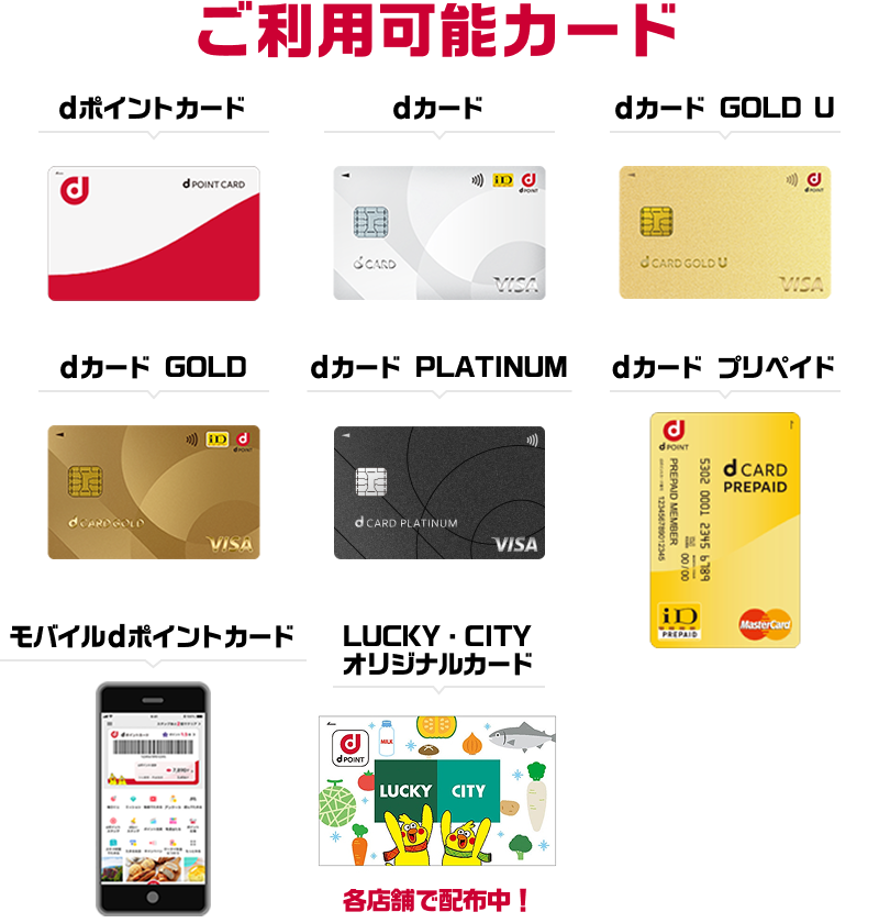 ご利用可能カード dポイントカード／dカード／dカード GOLD U／dカード GOLD／dカード PLATINM／dカード プリペイド／モバイルdポイントカード／LUCKY・CITYオリジナルカード 各店舗で配布中！