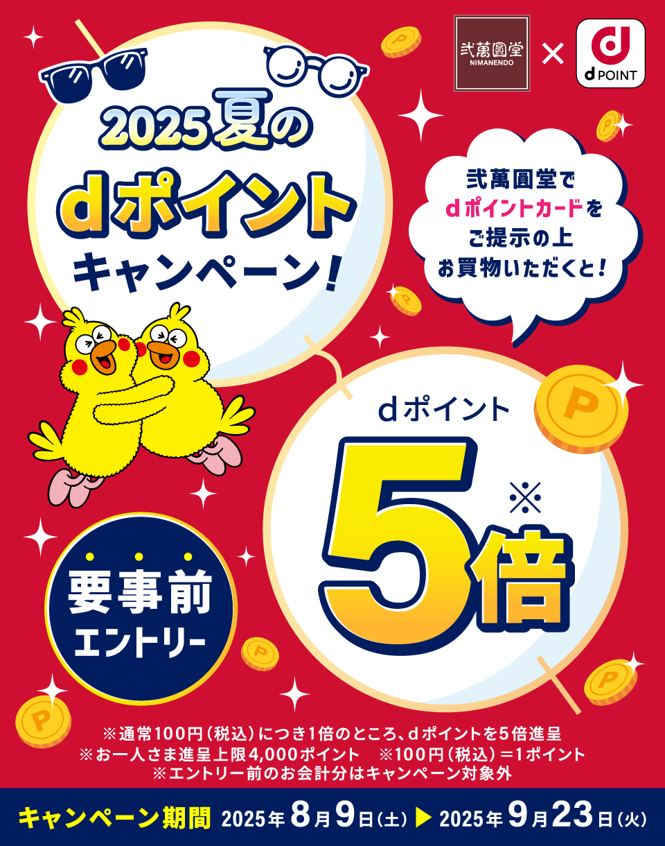 弐萬圓堂×dPOINT 2025夏のdポイントキャンペーン！ 弐萬圓堂でdポイントカードをご提示の上お買物いただくと！dポイント5倍※ 要事前エントリー ※通常100円（税込）につき1倍のところ、dポイントを5倍進呈 ※お一人さま進呈上限4,000ポイント ※100円（税込）＝1ポイント ※エントリー前のお会計分はキャンペーン対象外 キャンペーン期間：2025年8月9日（土）＞2025年9月23日（火）