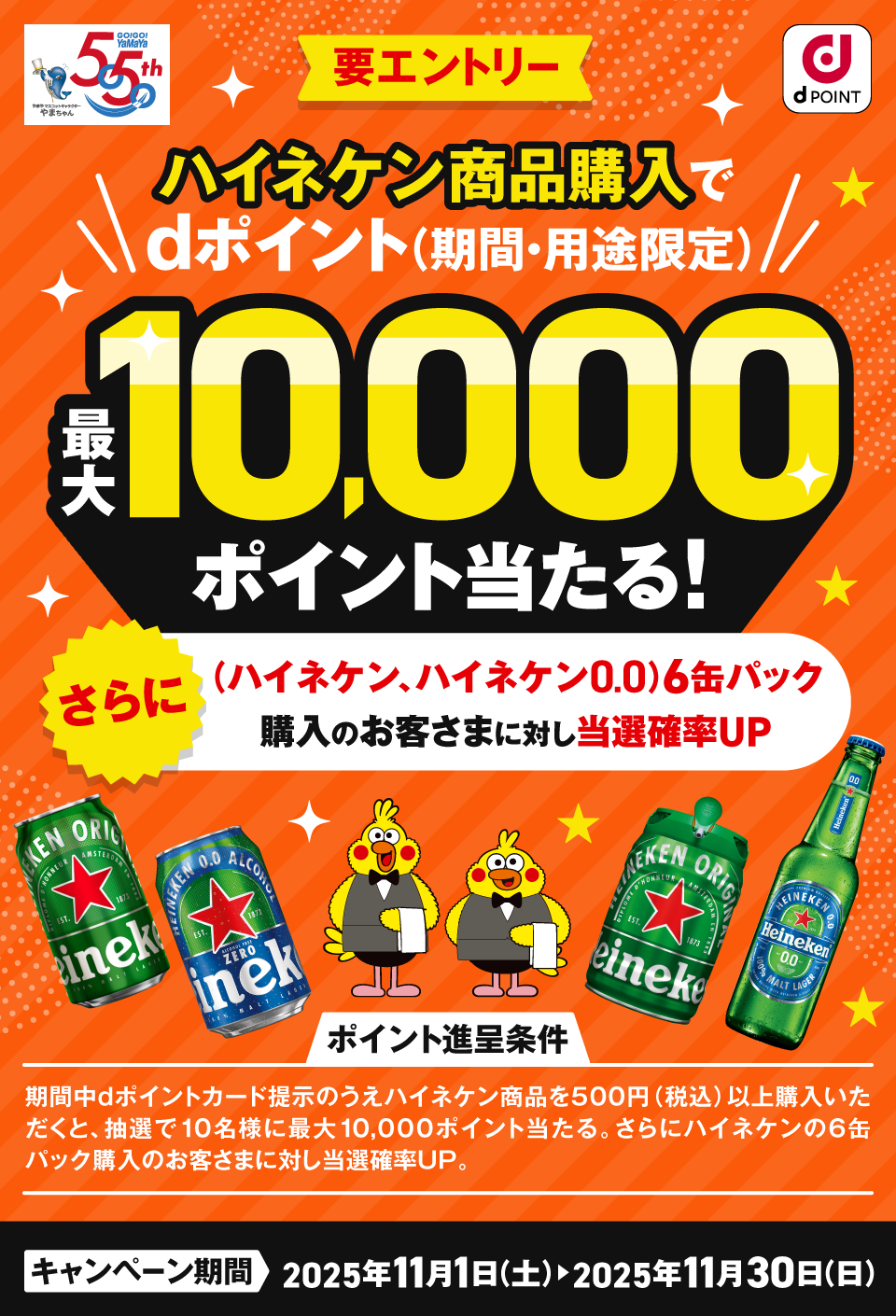 やまや dPOINT 要エントリー ハイネケン商品購入でdポイント（期間・用途限定）最大10,000ポイント当たる！ さらに（ハイネケン、ハイネケン0.0）6缶パック購入のお客さまに対し当選確率UP ポイント進呈条件：期間中dポイントカード提示の上ハイネケン商品を500円（税込）以上購入いただくと、抽選で10名さまに最大10,000ポイント当たる。さらに（ハイネケン、ハイネケン0.0）6缶パック購入のお客さまに対し当選確率UP。キャンペーン期間：2025年11月1日（土）＞2025年11月30日（日）