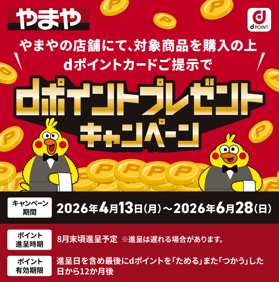 やまや やまやの店舗にて、対象商品を購入の上 dポイントカードご提示でdポイントプレゼントキャンペーン キャンペーン期間：2026年4月13日（月）～2026年6月28日（日）ポイント進呈時期：8月末頃進呈予定 ※進呈は遅れる場合があります。ポイント有効期限：進呈日を含め最後にdポイントを「ためる」または「つかう」した日から12か月後