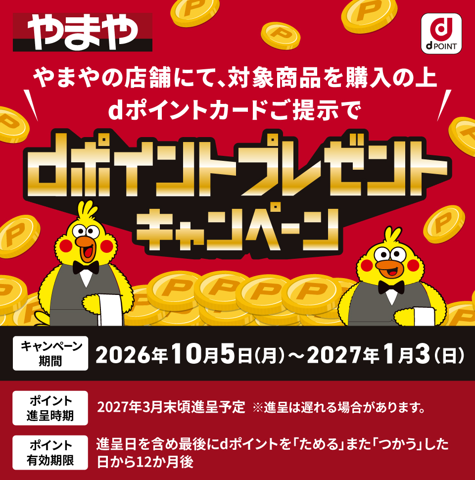 やまや やまやの店舗にて、対象商品を購入の上 dポイントカードご提示でdポイントプレゼントキャンペーン キャンペーン期間：2026年10月5日（月）～2027年1月3日（日）ポイント進呈時期：2027年3月末頃進呈予定 ※進呈は遅れる場合があります。ポイント有効期限：進呈日を含め最後にdポイントを「ためる」または「つかう」した日から12か月後