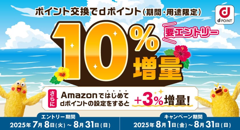 dPOINT ポイント交換でdポイント(期間・用途限定)10%増量 要エントリー さらにAmazonではじめてdポイントの設定をすると+3%増量! エントリー期間:2025年7月8日(火)~8月31日(日) キャンペーン期間:2025年8月1日(金)~8月31日(日)
