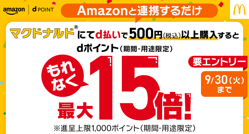 amazon dPOINT Amazonと連携するだけ マクドナルド®にてd払いで500円（税込）以上購入するとdポイント（期間・用途限定）もれなく最大15倍！ ※進呈上限1,000ポイント（期間・用途限定） 9／30（火）まで 要エントリー