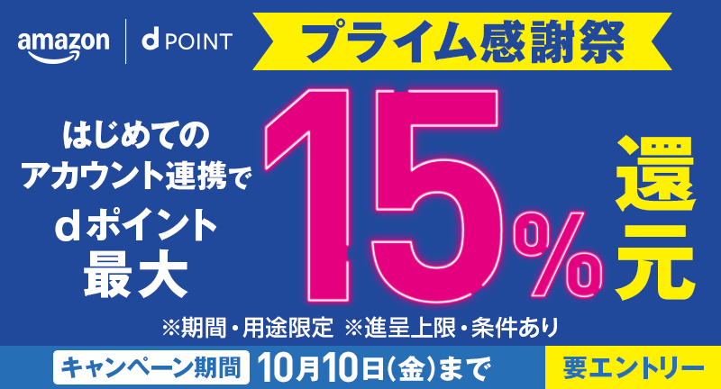 amazon dPOINT プライム感謝祭 はじめてのアカウント連携でdポイント最大15％還元 ※期間・用途限定 ※進呈上限・条件あり キャンペーン期間 10月10日（金）まで 要エントリー