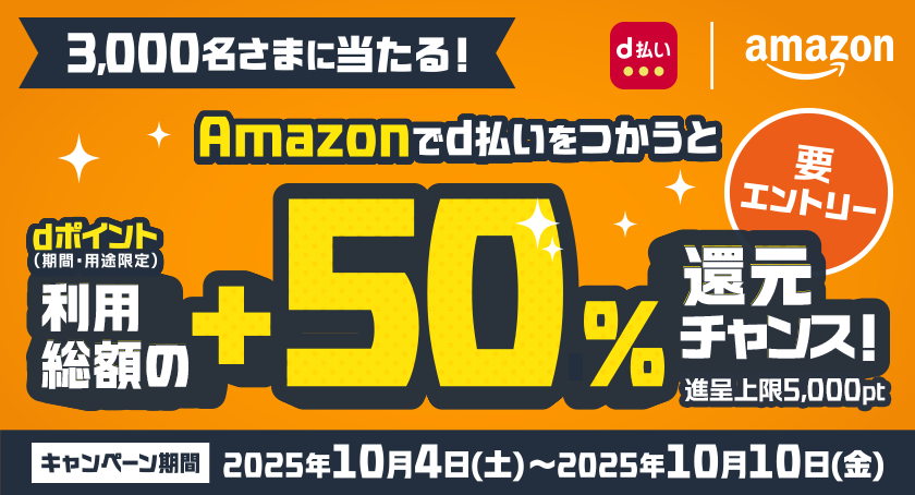d払い amazon 3,000名さまに当たる！ Amazonでd払いをつかうと利用総額の＋50％ dポイント（期間・用途限定）還元チャンス！ 進呈上限5,000pt キャンペーン期間 2025年10月4日（土）～2025年10月10日（金） 要エントリー