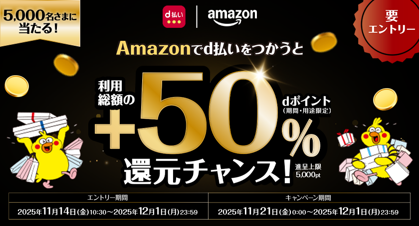 d払い amazon 5,000名さまに当たる！ 要エントリー Amazonでd払いをつかうと利用総額の＋50％dポイント（期間・用途限定）還元チャンス！ 進呈上限5,000pt エントリー期間 2025年11月14日（金）10：30～2025年12月1日（月）23：59 キャンペーン期間 2025年11月21日（金）0：00～2025年12月1日（月）23：59