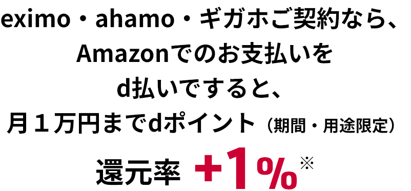 eximo・ahamo・ギガホご契約なら、Amazonでのお支払いをd払いですると、月1万円までdポイント（期間・用途限定）還元率＋1％※