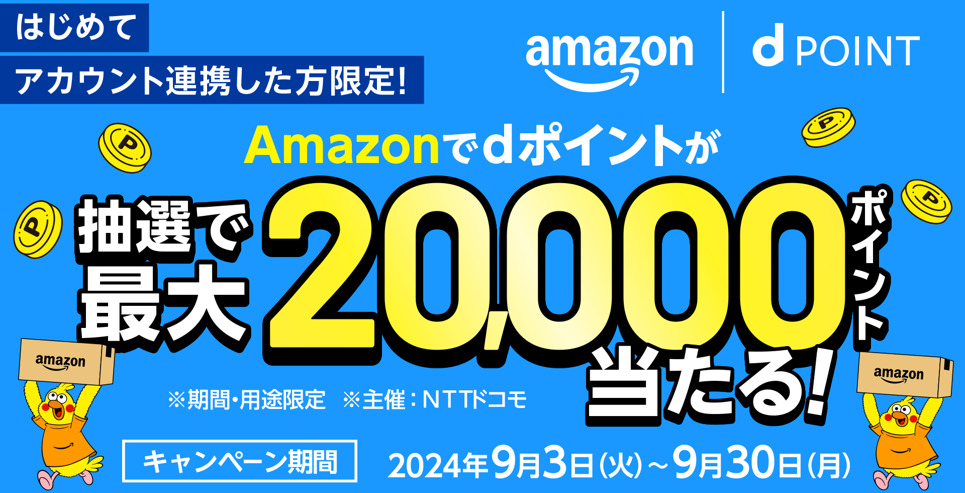 Amazon dPOINT はじめてアカウント連携した方限定！ Amazonでdポイントが抽選で最大20,000ポイント当たる！ ※期間・用途限定 ※主催：NTTドコモ キャンペーン期間 2024年9月3日（火）～9月30日（月）