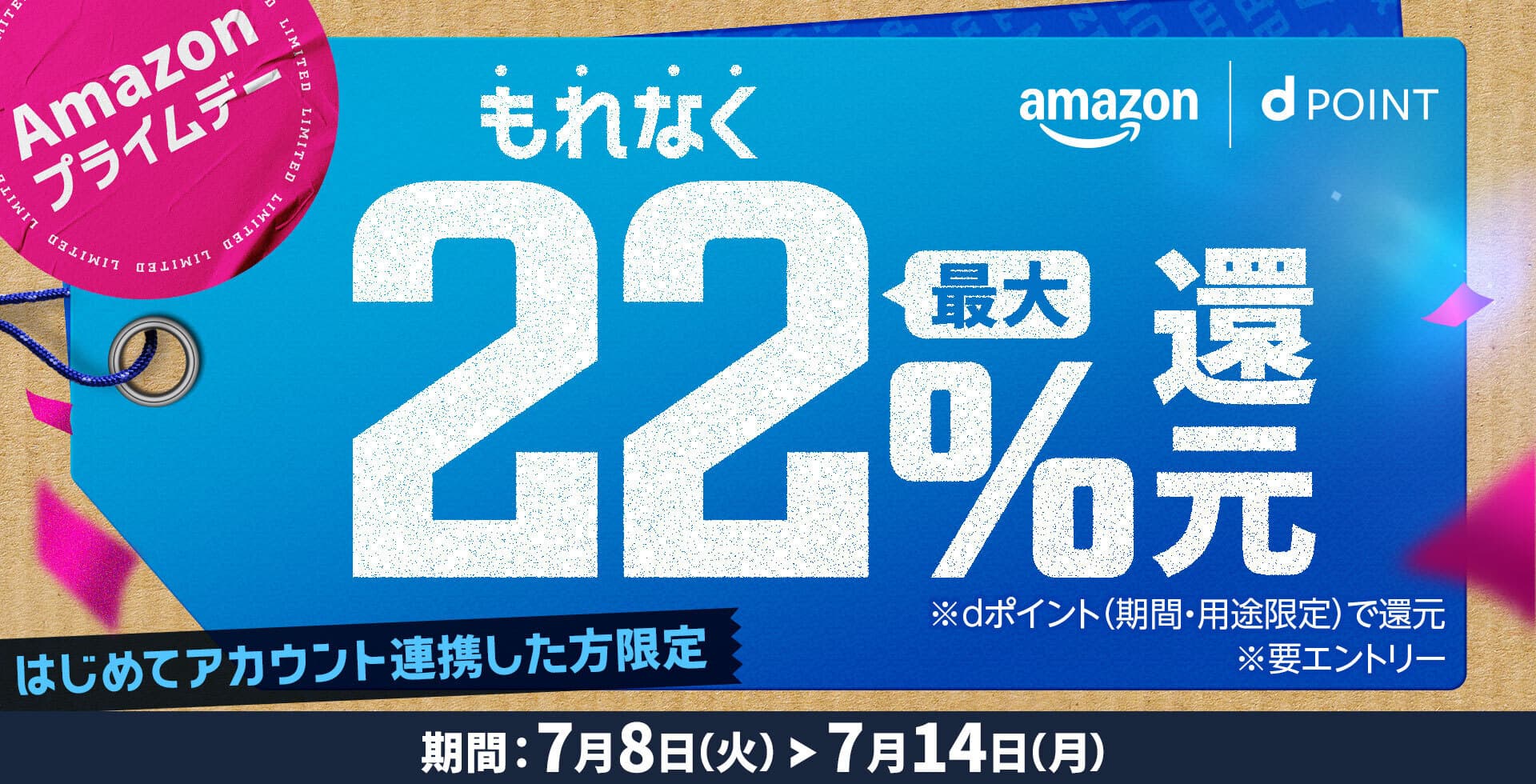 amazon dPOINT Amazonプライムデー もれなく最大22％還元 はじめてアカウント連携した方限定 ※dポイント（期間・用途限定）で還元 ※要エントリー 期間：7月8日（火）～7月14日（月）
