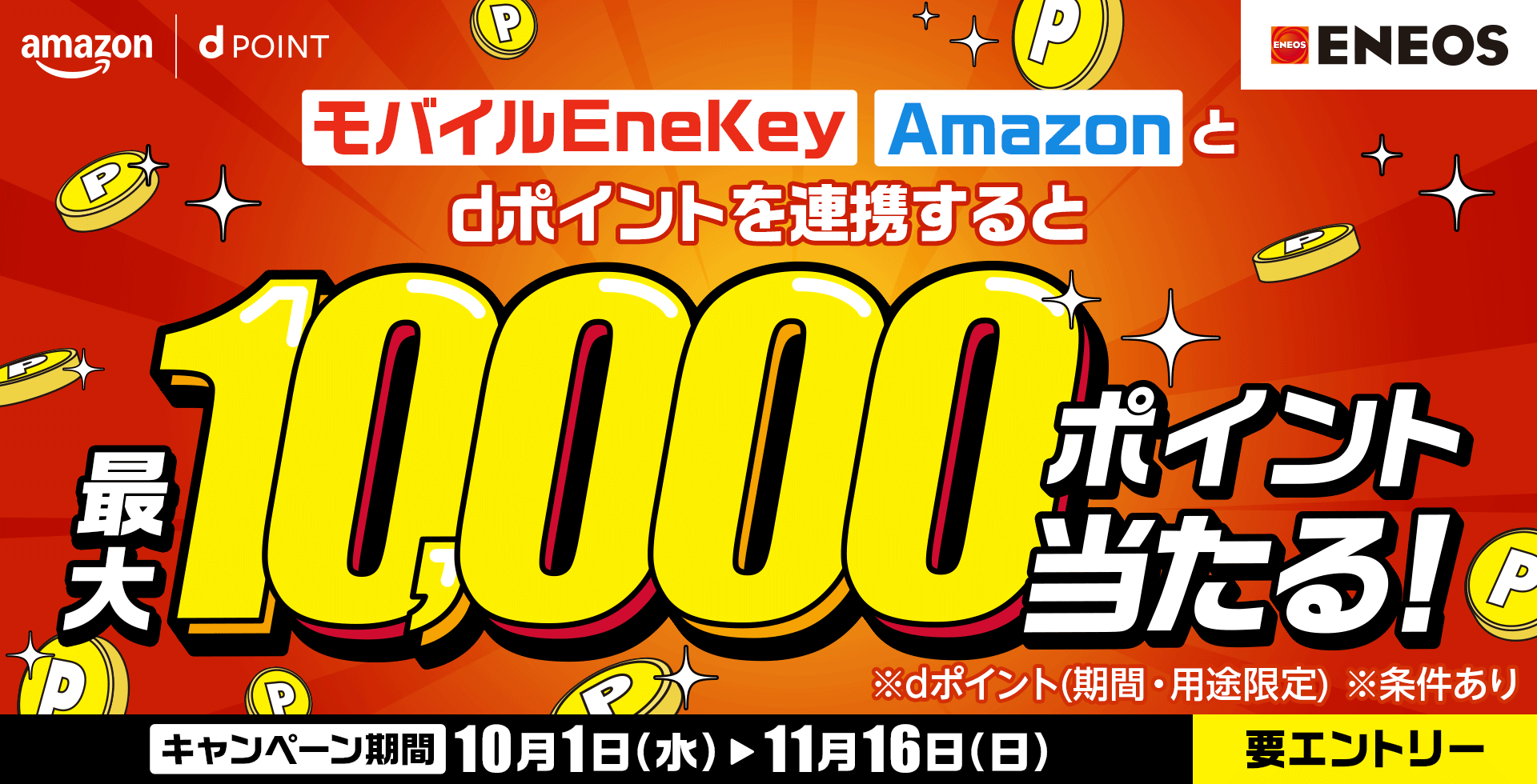 amazon dPOINT ＥＮＥＯＳ モバイルEneKey Amazonとdポイントを連携すると最大10,000ポイント当たる！ ※dポイント（期間・用途限定） ※条件あり キャンペーン期間 10月1日（水）～11月16日（日） 要エントリー