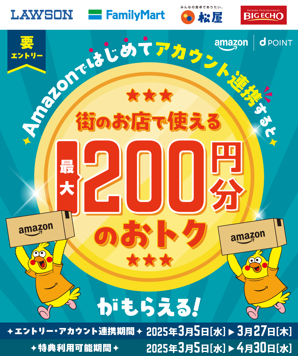 ローソン ファミリーマート 松屋 ビッグエコー Amazon dPOINT 要エントリー Amazonではじめてアカウント連携すると街のお店で使える最大200円分のおトクがもらえる！ エントリー・アカウント連携期間 2025年3月5日［水］＞3月27日［木］ 特典利用可能期間2025年3月5日［水］＞4月30日［水］