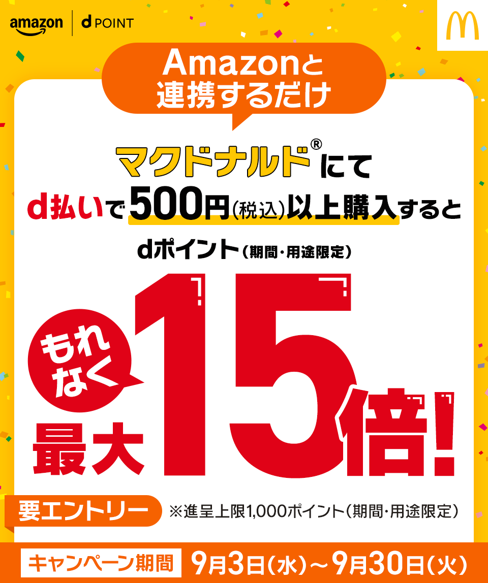 amazon dPOINT Amazonと連携するだけ マクドナルド®にてd払いで500円（税込）以上購入するとdポイント（期間・用途限定）もれなく最大15倍！ ※進呈上限1,000ポイント（期間・用途限定）キャンペーン期間 2025年9月3日（水）～9月30日（火） 要エントリー