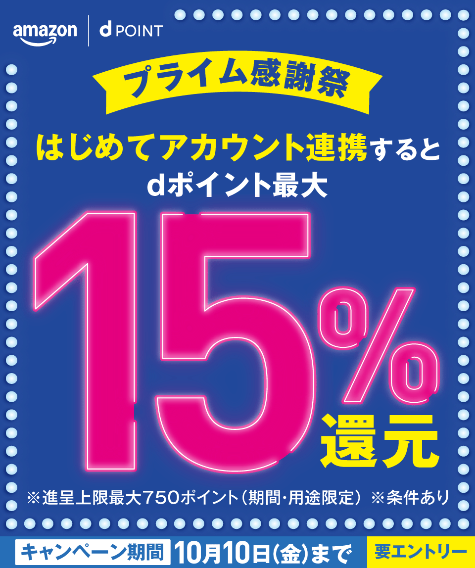 amazon dPOINT プライム感謝祭 はじめてアカウント連携するとdポイント最大15％還元 ※進呈上限最大750ポイント（期間・用途限定） ※条件あり キャンペーン期間 10月10日（金）まで 要エントリー