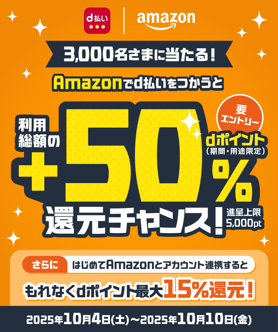 d払い amazon 3,000名さまに当たる！ Amazonでd払いをつかうと利用総額の＋50％ dポイント（期間・用途限定）還元チャンス！ 進呈上限5,000pt さらにはじめてAmazonとアカウント連携すると もれなくdポイント最大15％還元！ キャンペーン期間 2025年10月4日（土）～2025年10月10日（金） 要エントリー