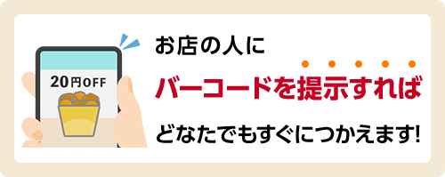 お店の人にバーコードを提示すれば どなたでもすぐ使えます