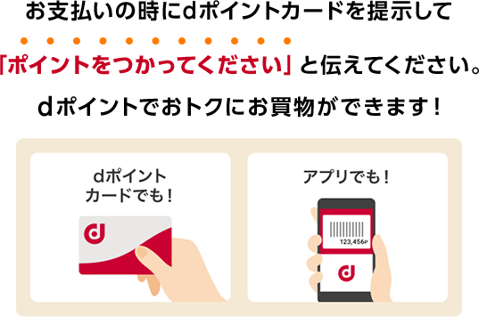 お支払いの時にdポイントカードを提示して「ポイントをつかってください」と伝えてください。dポイントでおトクにお買物ができます！