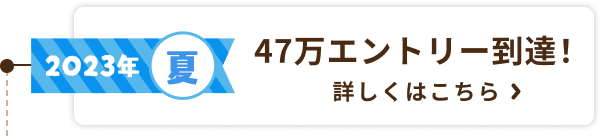 2023年夏 47万エントリー到達！ 詳しくはこちら