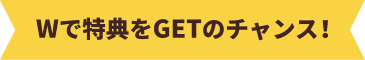 Wで特典をGETのチャンス!