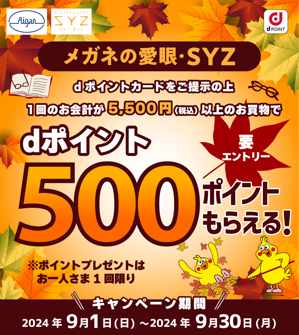 メガネの愛眼・SYZ dpoint メガネの愛眼・SYZ dポイントカードをご掲示の上1回のお会計が5,500円（税込）以上のお買物でdポイント500ポイントもらえる！要エントリー※ポイントプレゼントはお一人さま1回限り キャンペーン期間2024年9月1日（日）～2024年9月30日（月）