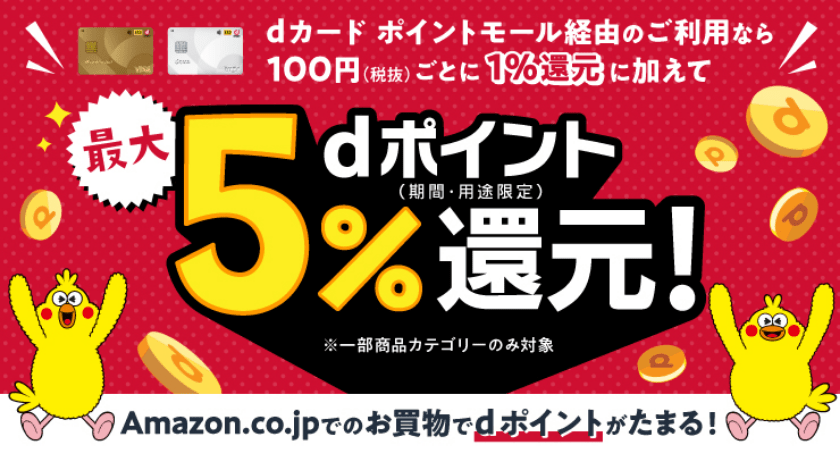 dカード ポイントモール経由のご利用なら100円（税抜）ごとに1％還元に加えて最大dポイント（期間・用途限定）5％還元！ ※一部商品カテゴリーのみ対象 Amazon.co.jpでのお買物でdポイントがたまる！