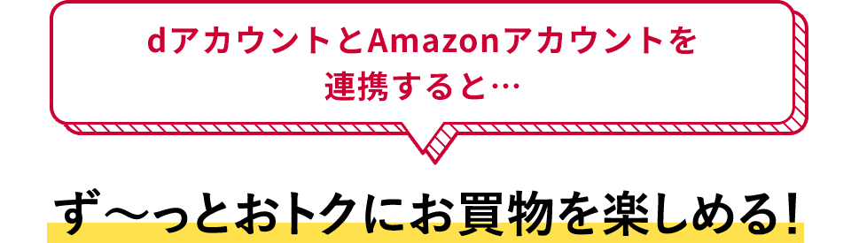 dアカウントとAmazonアカウントを連携すると・・・ ず～っとおトクにお買物を楽しめる！