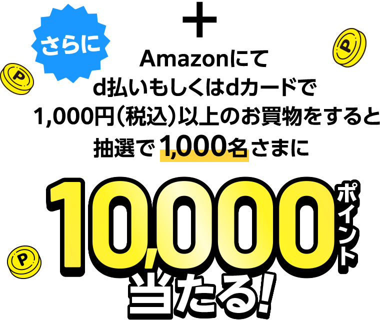 ＋さらにAmazonにてd払いもしくはdカードで1,000円（税込）以上のお買物をすると抽選で1,000名さまに10,000ポイント当たる！