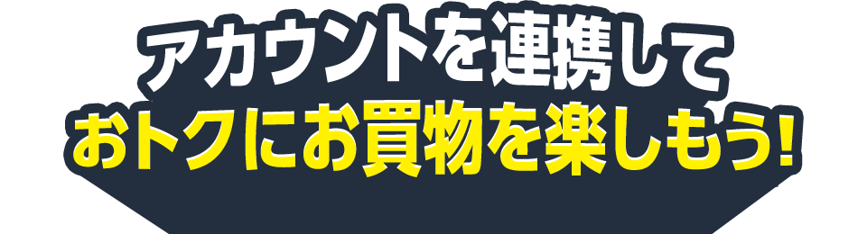 アカウントを連携しておトクにお買物を楽しもう！