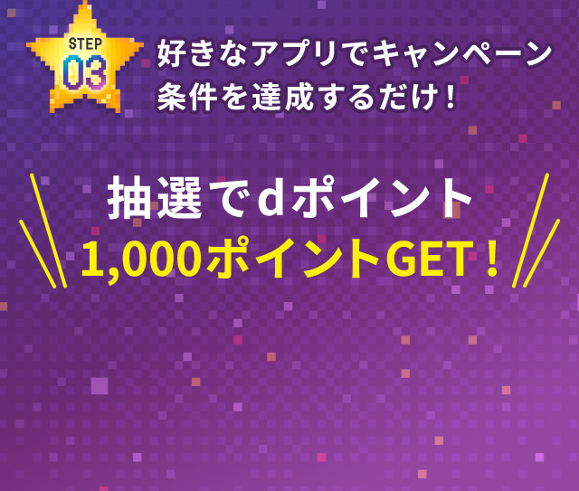 STEP03 好きなアプリでキャンペーン条件を達成するだけ！ 抽選でdポイント1,000ポイントGET！