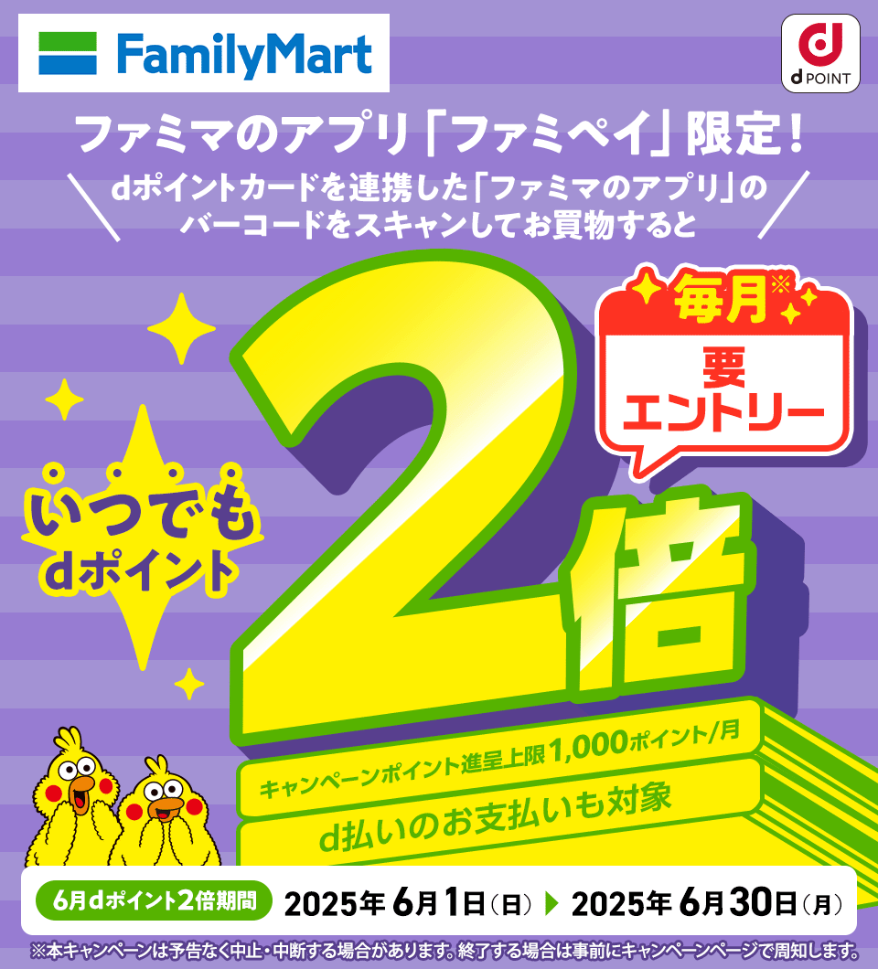 ファミリーマート dPOINT ファミマのアプリ「ファミペイ」限定！ dポイントカードを連携した「ファミマのアプリ」のバーコードをスキャンしてお買物すると いつでもdポイント2倍 毎月※要エントリー キャンペーンポイント進呈上限1,000ポイント／月 d払いのお支払いも対象 6月dポイント2倍期間 2025年6月1日（日） ＞ 2025年6月30日（月） ※本キャンペーンは予告なく中止・中断する場合があります。終了する場合は事前にキャンペーンページで周知します。