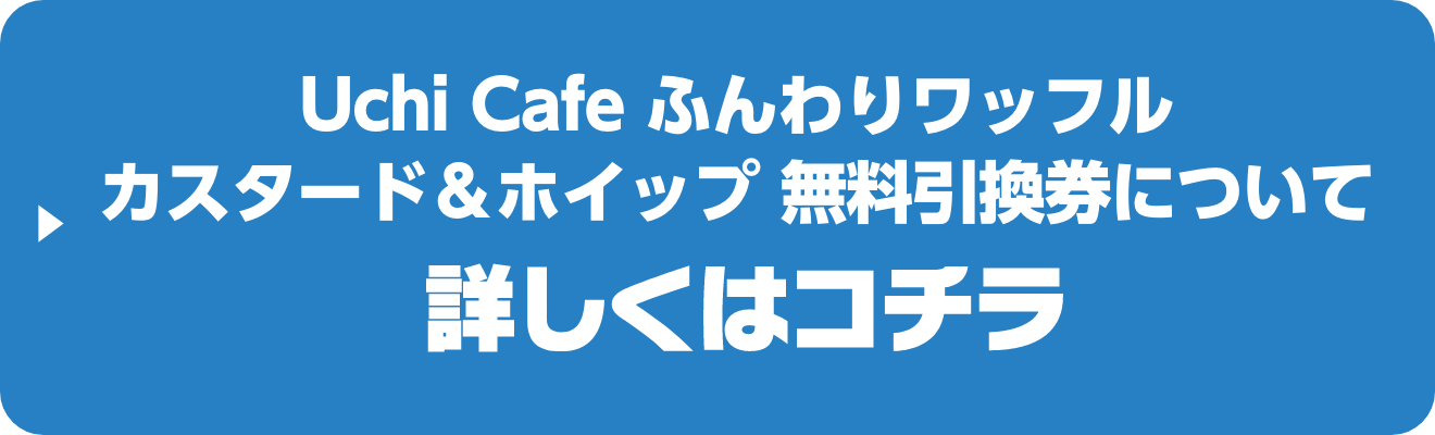 Uchi Cafe ふんわりワッフル カスタード&ホイップ 無料引換券について詳しくはコチラ