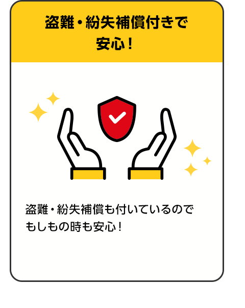 盗難・紛失補償付であんしん！ 盗難・紛失補償も付いているのでもしものときもあんしん！