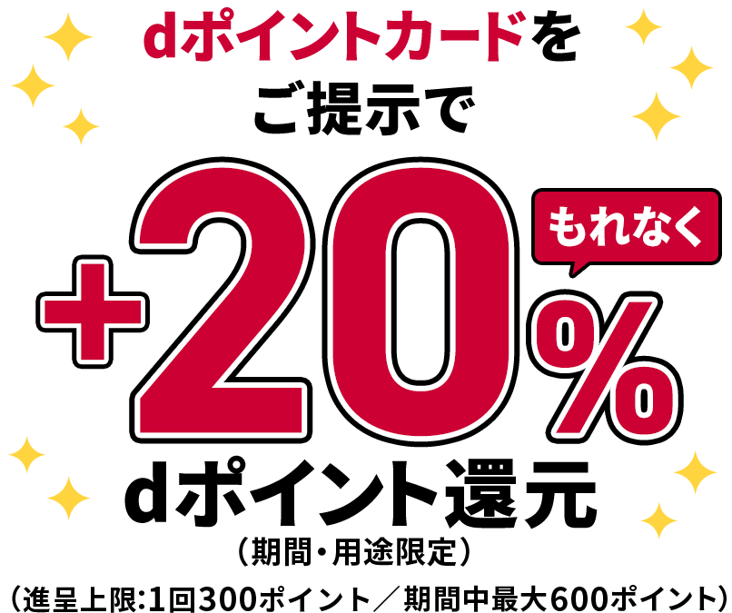 dポイントカードをご提示でもれなく＋20％ dポイント還元 期間・用途限定 進呈上限：1回300ポイント、期間中最大600ポイント