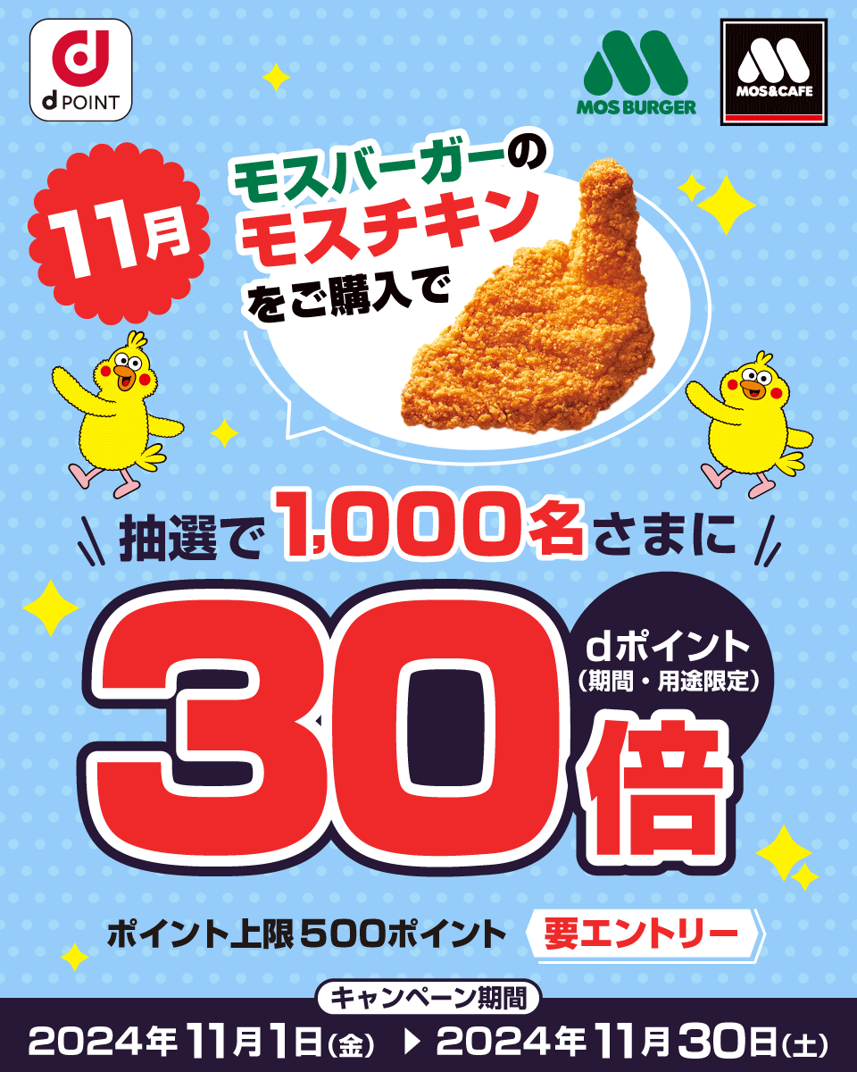 dPOINT モスバーガー モスバーガー＆カフェ 11月 モスバーガーのモスチキンをご購入で抽選で1,000名さまにdポイント（期間・用途限定）30倍 ポイント上限500ポイント 要エントリー キャンペーン期間 2024年11月1日（金）＞2024年11月30日（土）