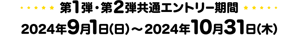 第1弾・第2弾共通エントリー期間：2024年9月1日（日）～2024年10月31日（木）