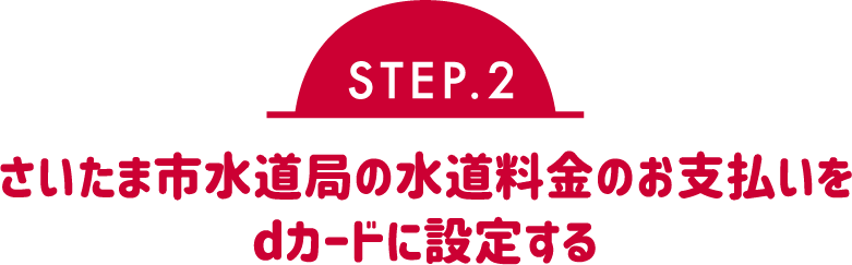 STEP.2 さいたま市水道局の水道料金のお支払いを
dカードに設定する