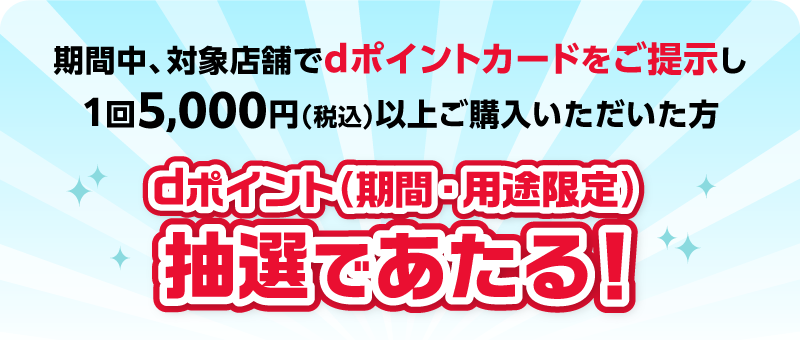 期間中、対象店舗でdポイントカードをご提示し1回5,000円（税込）以上ご購入いただいた方 dポイント（期間・用途限定）抽選であたる！