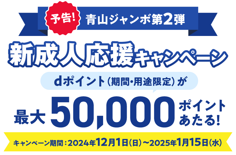 予告！青山ジャンボ第2弾 新成人応援キャンペーン dポイント（期間・用途限定）が最大50,000ポイントあたる！キャンペーン期間：2024年12月1日（日）～2025年1月15日（水）