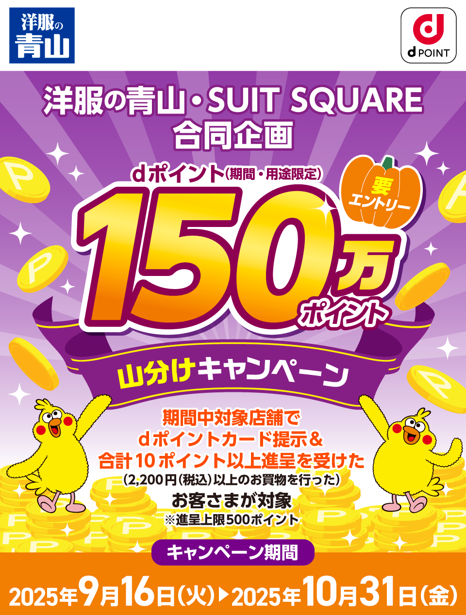 洋服の青山 dポイントクラブ 洋服の青山・SUIT SQUARE合同企画 dポイント（期間・用途限定）150万ポイント山分けキャンペーン 要エントリー 期間中対象店舗でdポイントカード提示＆合計10ポイント以上進呈を受けた（2,200円（税込）以上のお買物を行った）お客さまが対象※進呈上限500ポイント キャンペーン期間：2025年9月16日（火）～2025年10月31日（金）