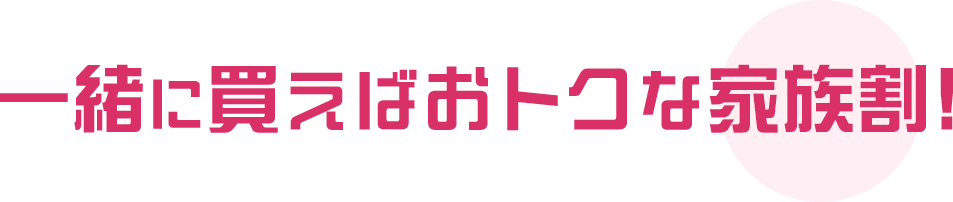 一緒に買えばおトクな家族割！