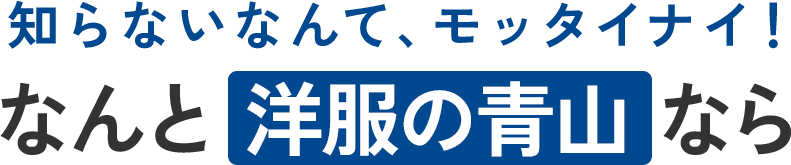 知らないなんて、モッタイナイ！なんと洋服の青山なら