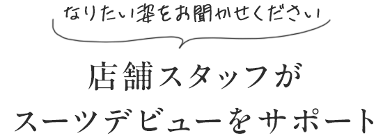 なりたい姿をお聞かせください店舗スタッフがスーツデビューをサポート