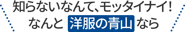 知らないなんて、モッタイナイ！なんと 洋服の青山 なら