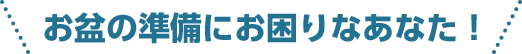 お盆の準備にお困りなあなた！