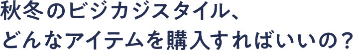 秋冬のビジカジスタイル、どんなアイテムを購入すればいいの？