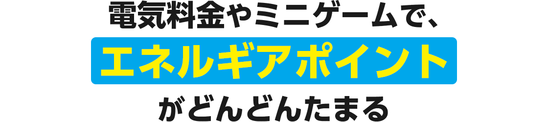 電気料金やミニゲームで、エネルギアポイントがどんどんたまる