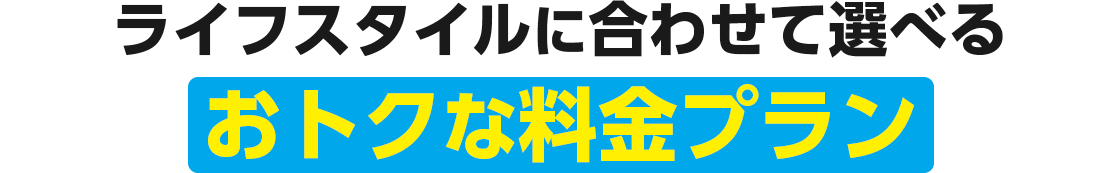 ライフスタイルに合わせて選べるおトクな料金プラン