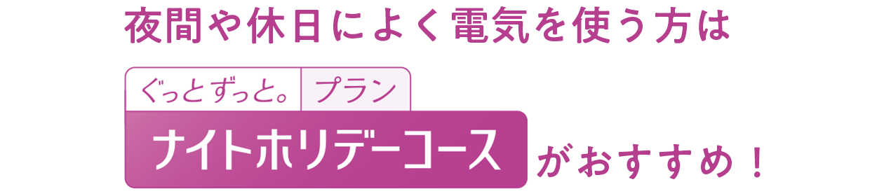 夜間や休日によく電気を使う方は「ぐっとずっと。プラン ナイトホリデーコース」がおすすめ！