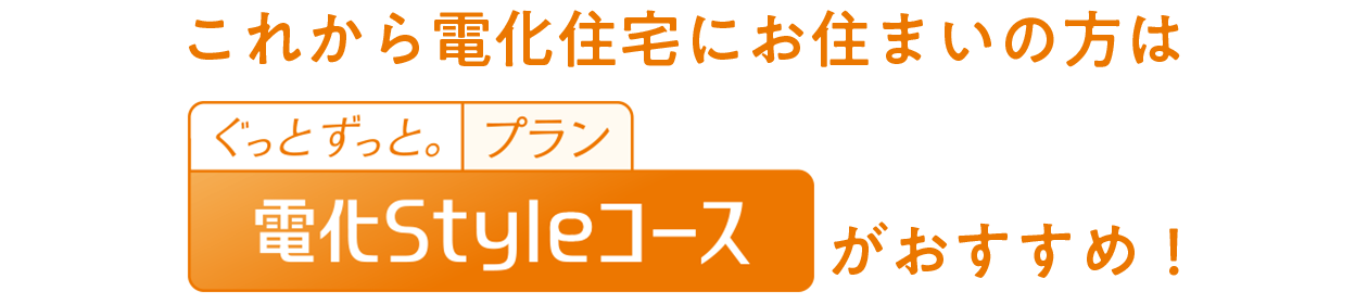 これから電化住宅にお住まいの方は「ぐっとずっと。プラン 電化styleコース」がおすすめ！